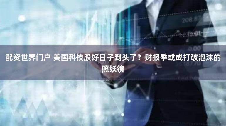 配资世界门户 美国科技股好日子到头了？财报季或成打破泡沫的照妖镜