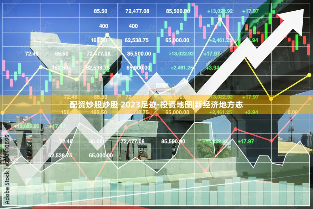 配资炒股炒股 2023足迹·投资地图|新经济地方志