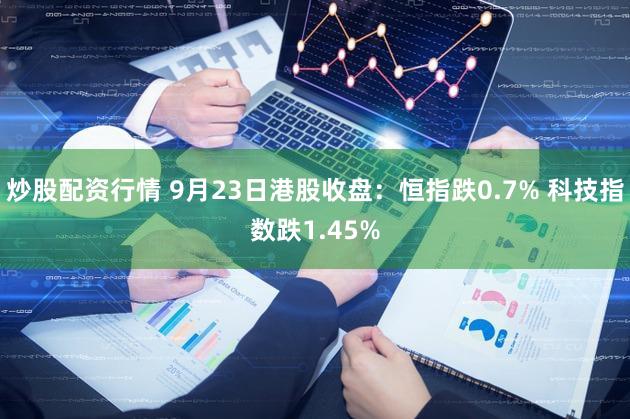 炒股配资行情 9月23日港股收盘：恒指跌0.7% 科技指数跌1.45%