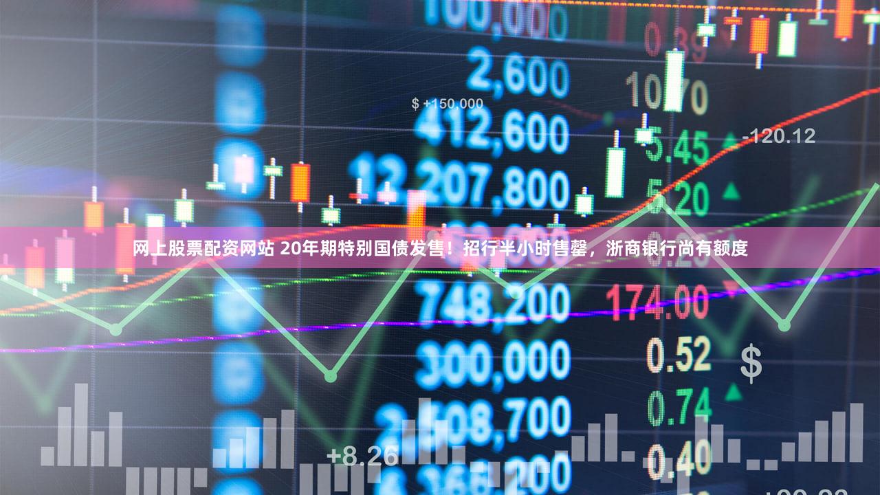网上股票配资网站 20年期特别国债发售！招行半小时售罄，浙商银行尚有额度