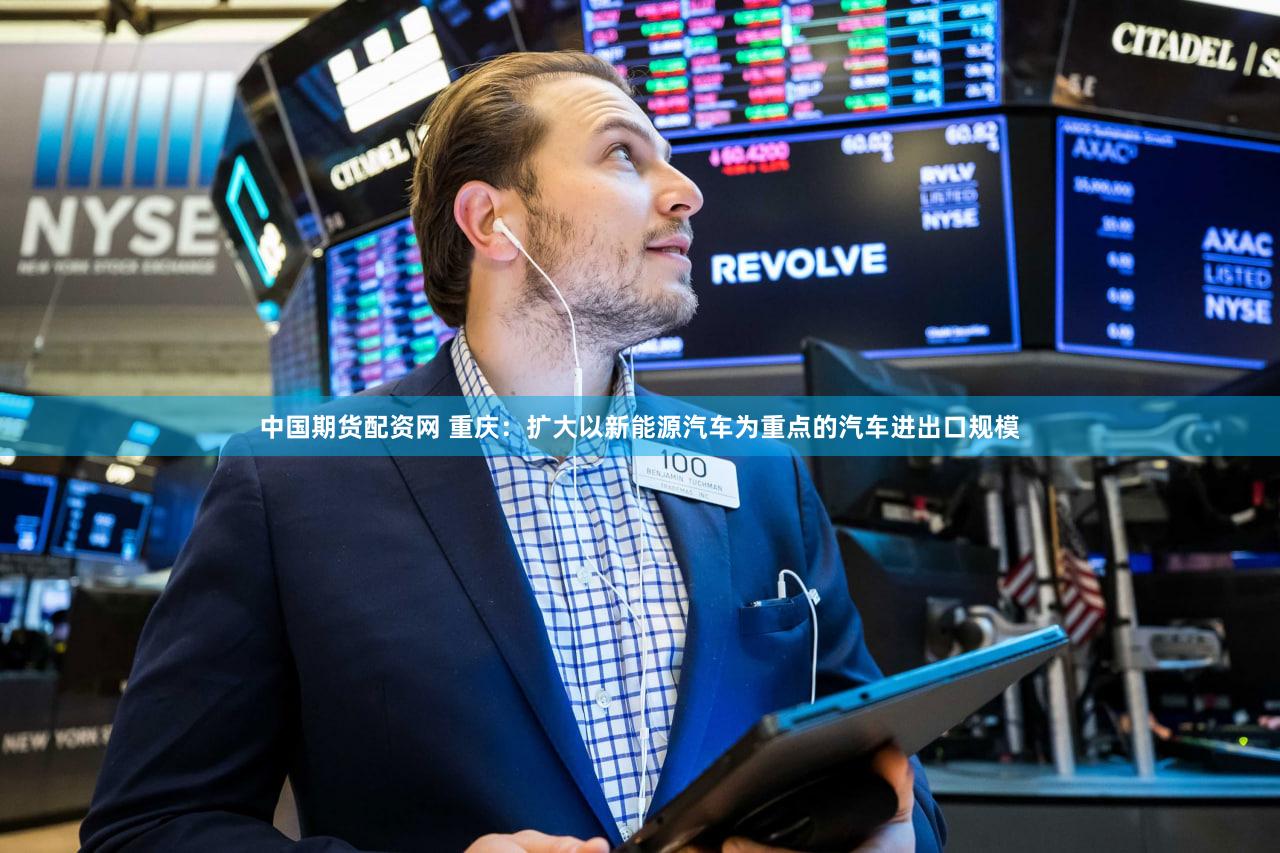中国期货配资网 重庆：扩大以新能源汽车为重点的汽车进出口规模