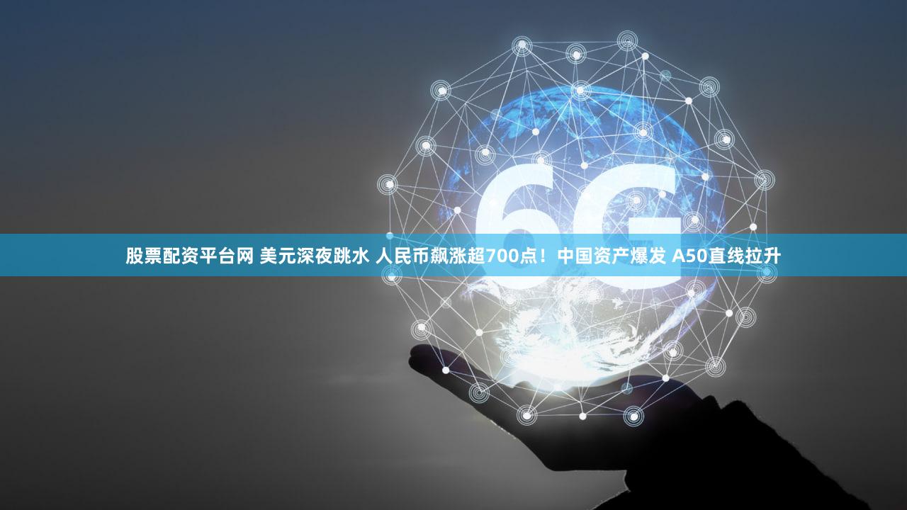 股票配资平台网 美元深夜跳水 人民币飙涨超700点！中国资产爆发 A50直线拉升