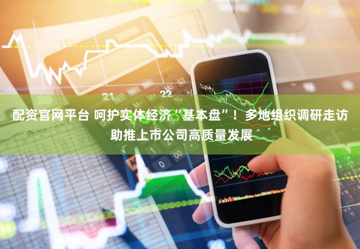 配资官网平台 呵护实体经济“基本盘”！多地组织调研走访 助推上市公司高质量发展