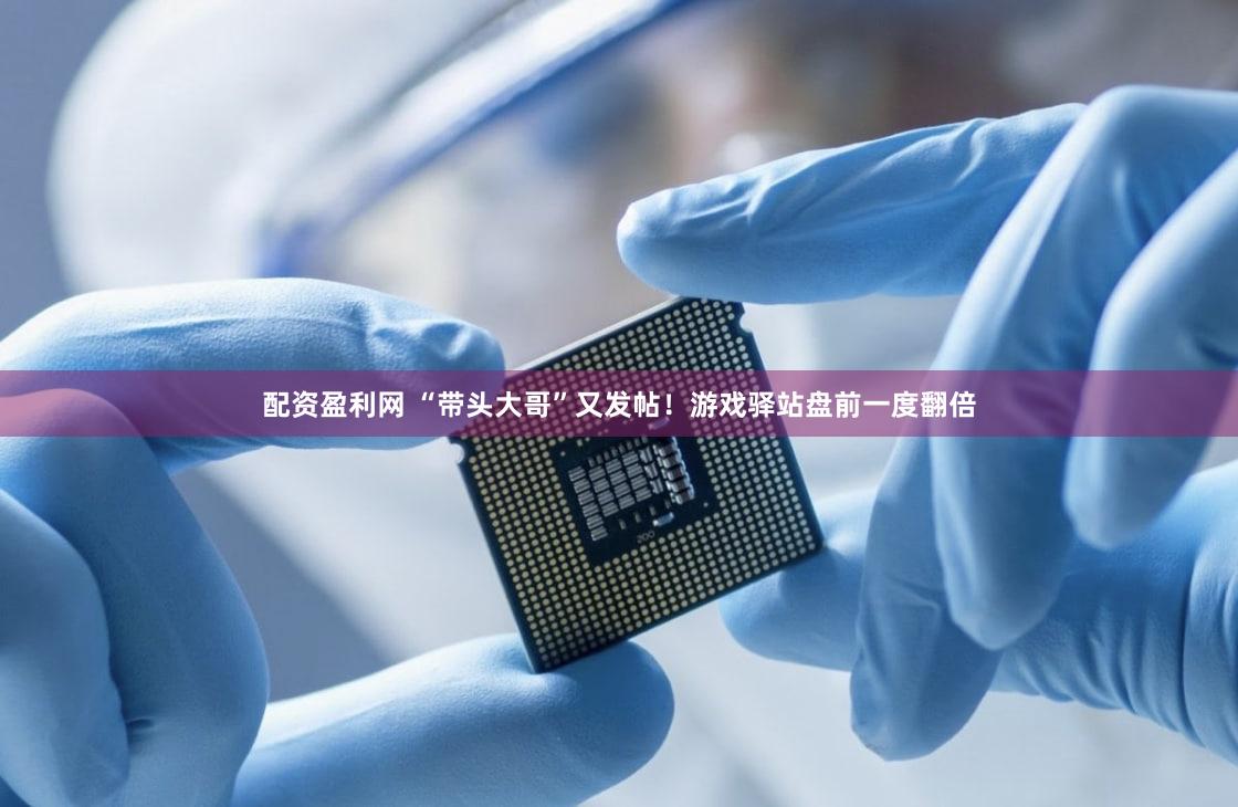 配资盈利网 “带头大哥”又发帖！游戏驿站盘前一度翻倍