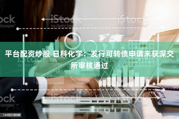平台配资炒股 日科化学：发行可转债申请未获深交所审核通过