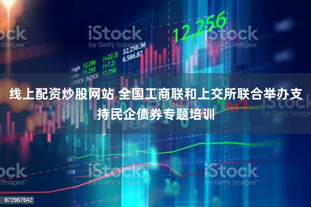 线上配资炒股网站 全国工商联和上交所联合举办支持民企债券专题培训