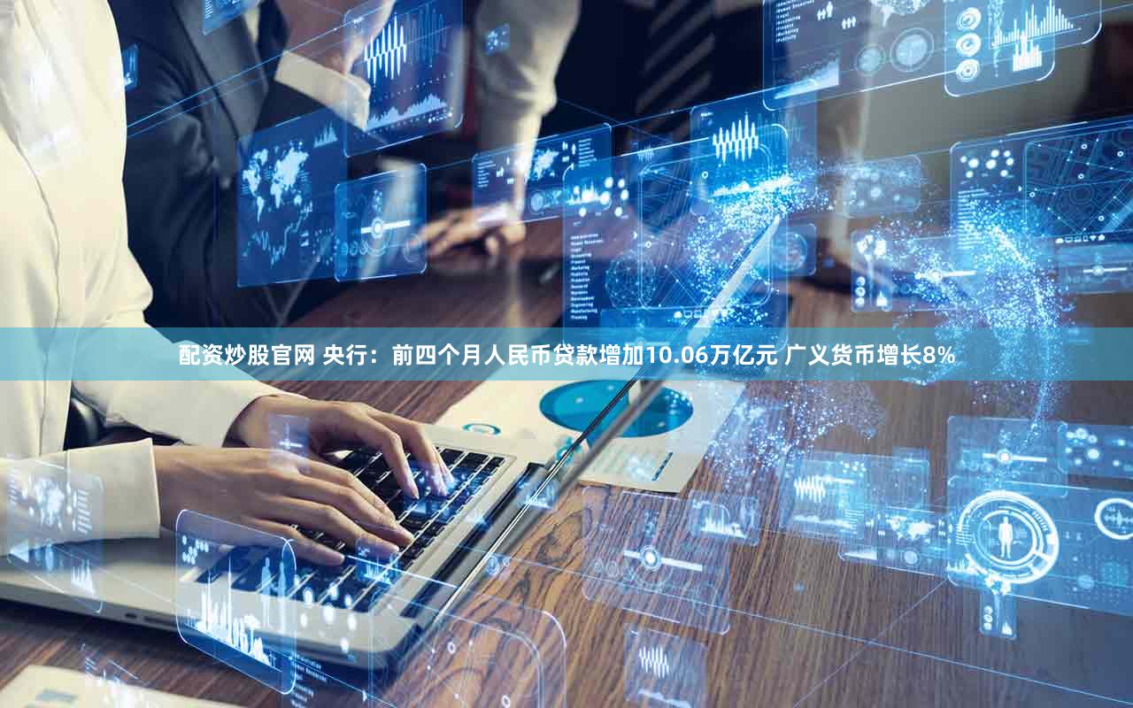 配资炒股官网 央行：前四个月人民币贷款增加10.06万亿元 广义货币增长8%