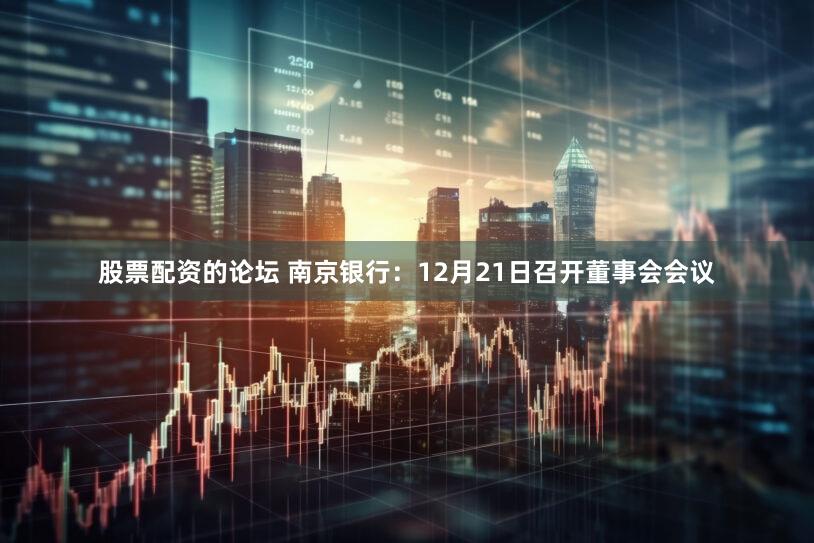 股票配资的论坛 南京银行：12月21日召开董事会会议