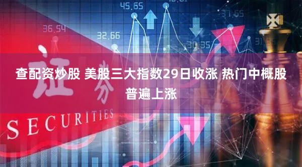 查配资炒股 美股三大指数29日收涨 热门中概股普遍上涨