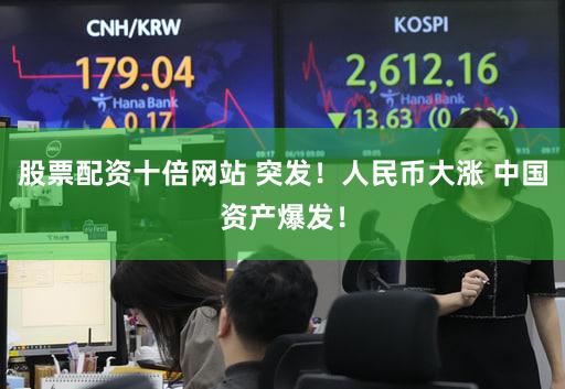 股票配资十倍网站 突发！人民币大涨 中国资产爆发！