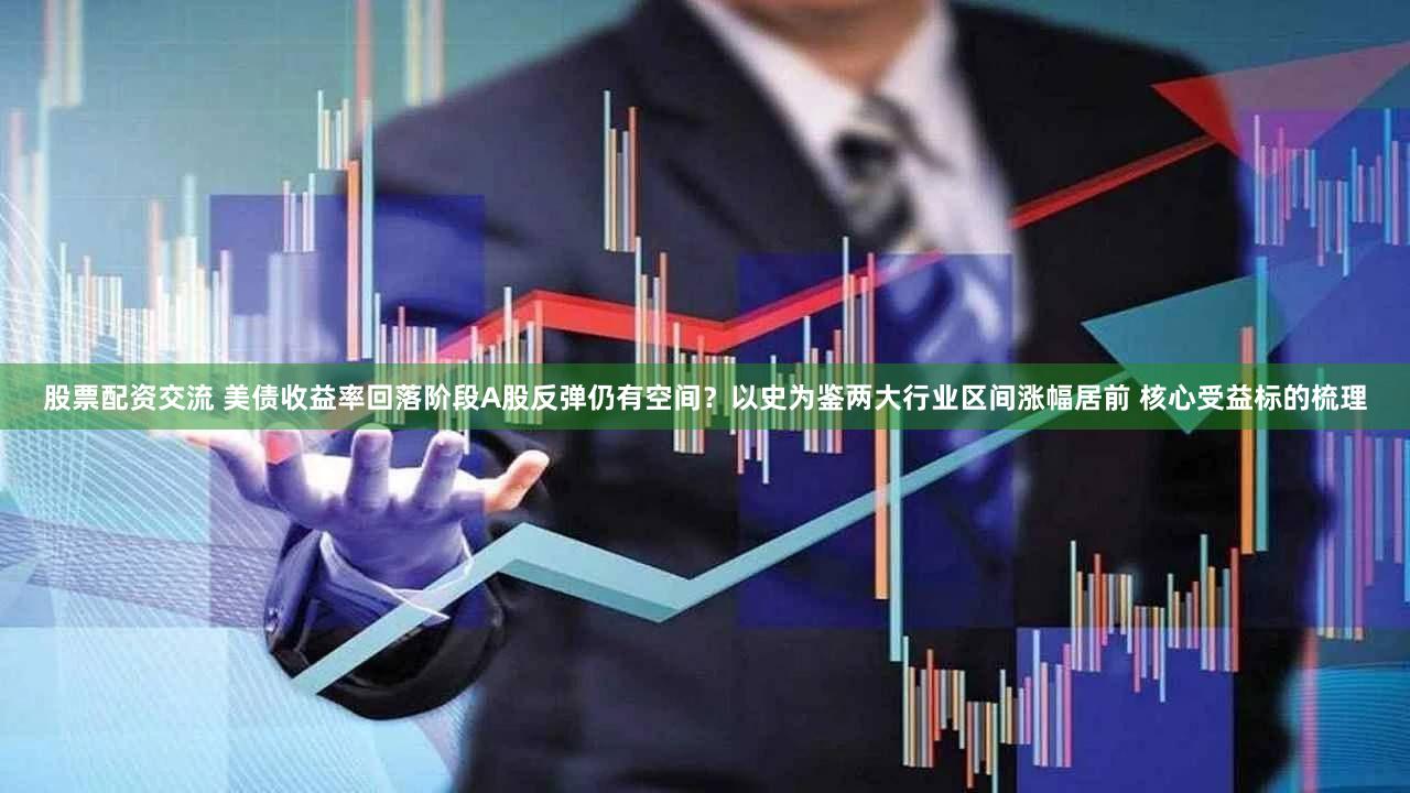 股票配资交流 美债收益率回落阶段A股反弹仍有空间？以史为鉴两大行业区间涨幅居前 核心受益标的梳理