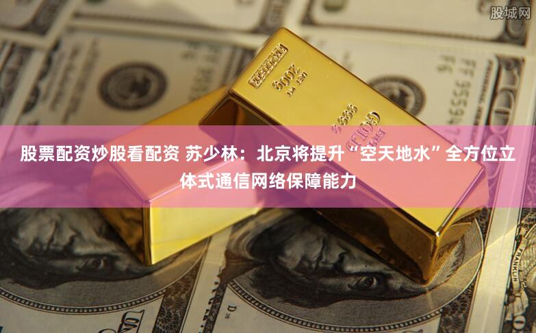 股票配资炒股看配资 苏少林：北京将提升“空天地水”全方位立体式通信网络保障能力