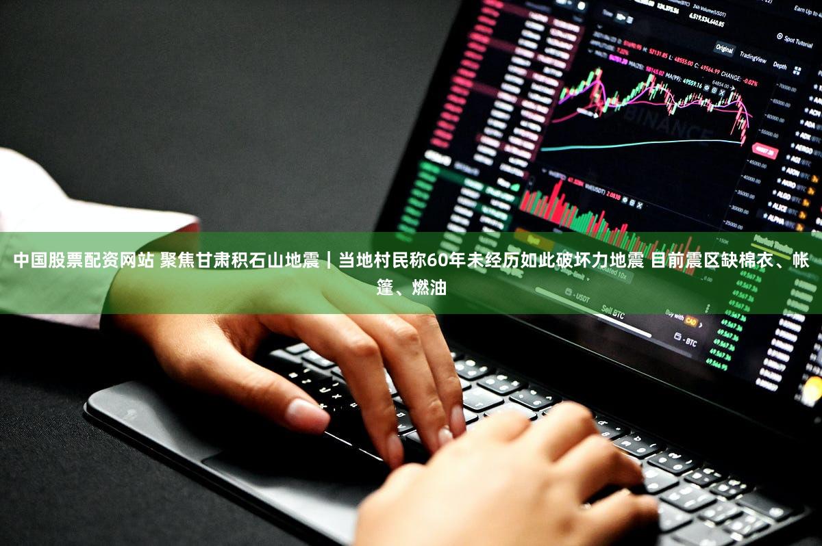 中国股票配资网站 聚焦甘肃积石山地震｜当地村民称60年未经历如此破坏力地震 目前震区缺棉衣、帐篷、燃油