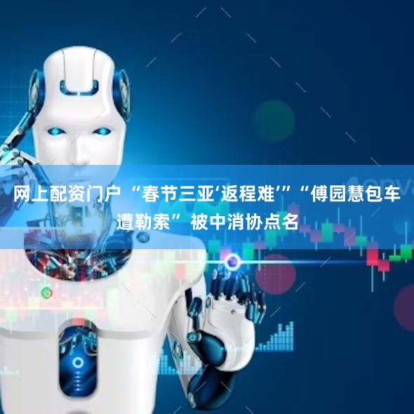 网上配资门户 “春节三亚‘返程难’”“傅园慧包车遭勒索” 被中消协点名