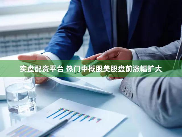 实盘配资平台 热门中概股美股盘前涨幅扩大