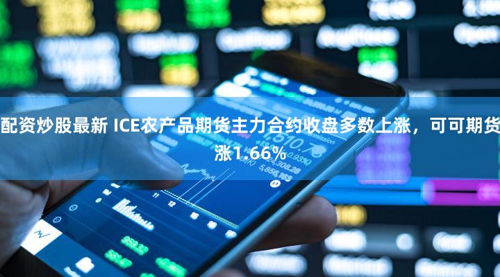 配资炒股最新 ICE农产品期货主力合约收盘多数上涨，可可期货涨1.66%
