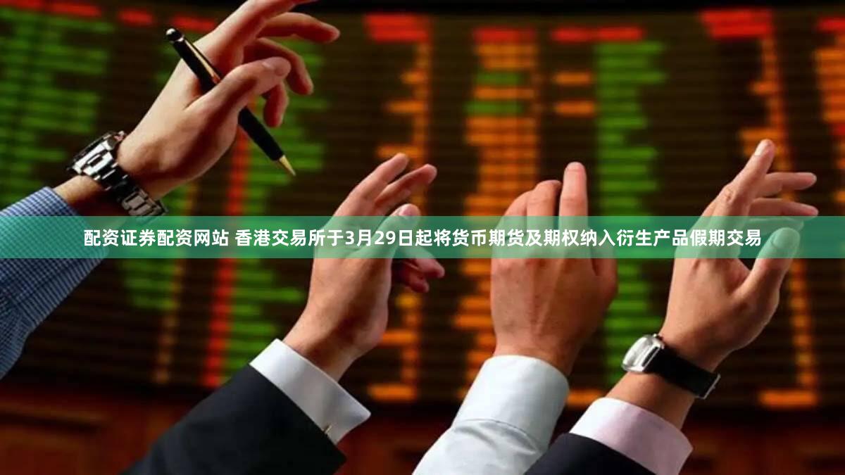 配资证券配资网站 香港交易所于3月29日起将货币期货及期权纳入衍生产品假期交易