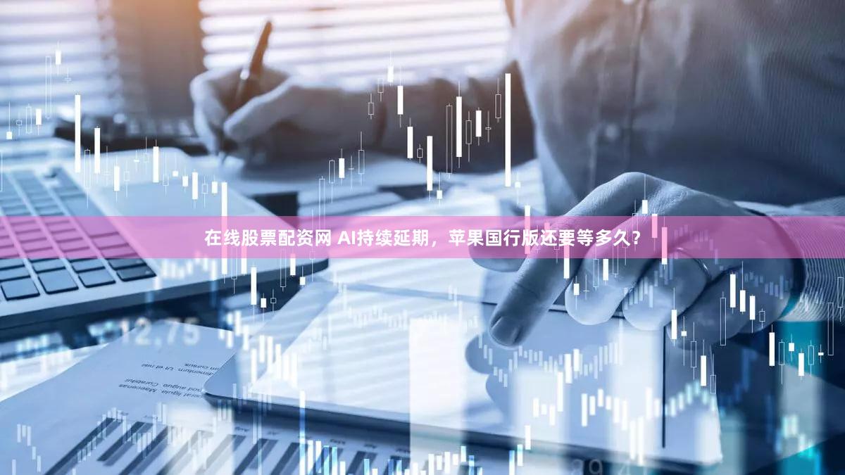 在线股票配资网 AI持续延期，苹果国行版还要等多久？