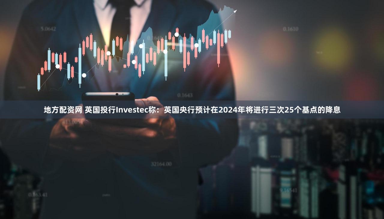 地方配资网 英国投行Investec称：英国央行预计在2024年将进行三次25个基点的降息