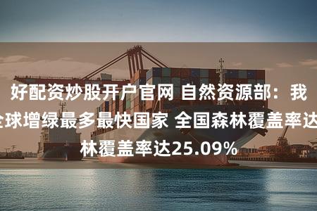 好配资炒股开户官网 自然资源部：我国成为全球增绿最多最快国家 全国森林覆盖率达25.09%