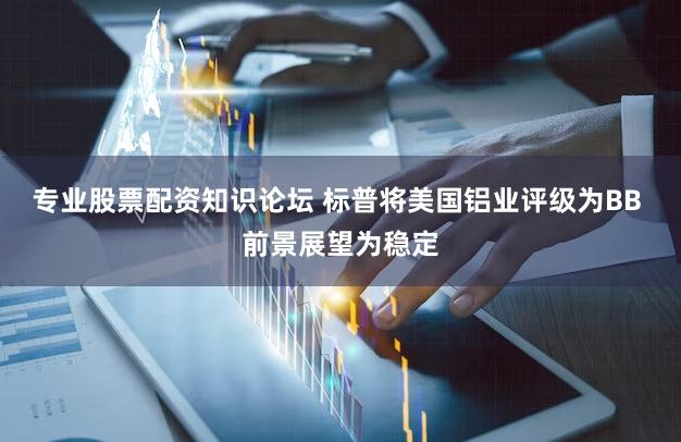 专业股票配资知识论坛 标普将美国铝业评级为BB 前景展望为稳定