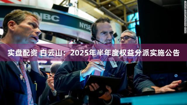 实盘配资 白云山：2025年半年度权益分派实施公告
