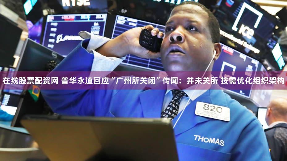 在线股票配资网 普华永道回应“广州所关闭”传闻：并未关所 按需优化组织架构