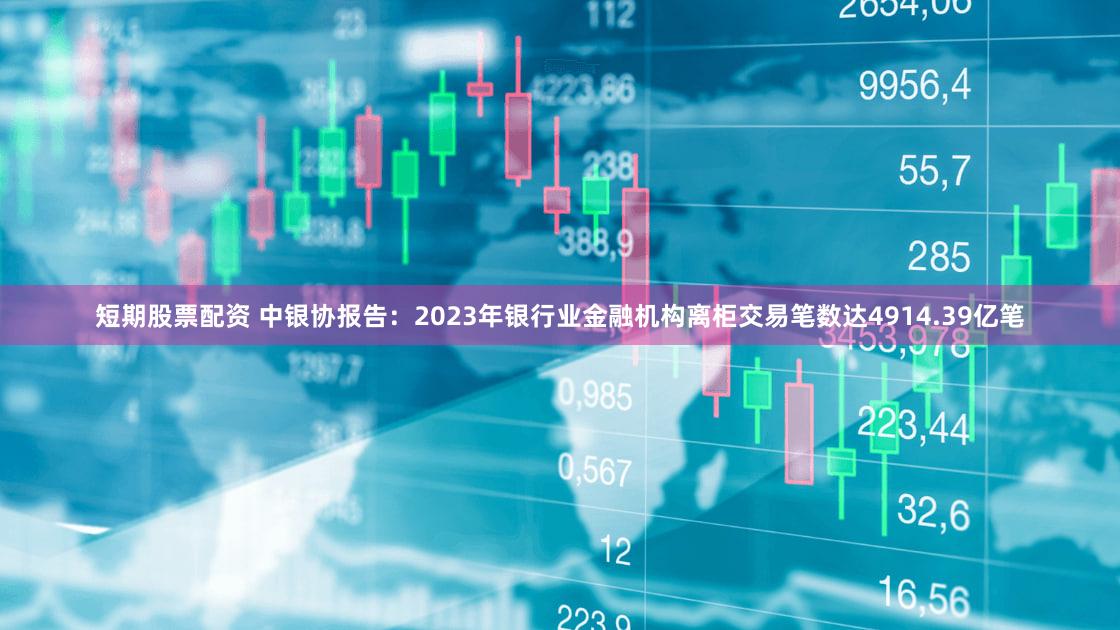 短期股票配资 中银协报告：2023年银行业金融机构离柜交易笔数达4914.39亿笔