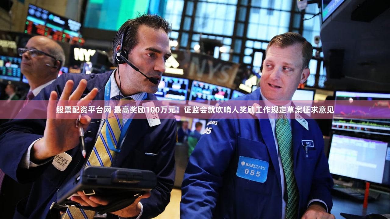 股票配资平台网 最高奖励100万元！证监会就吹哨人奖励工作规定草案征求意见
