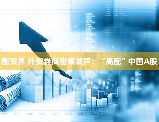 配资界 外资券商密集发声：“高配”中国A股