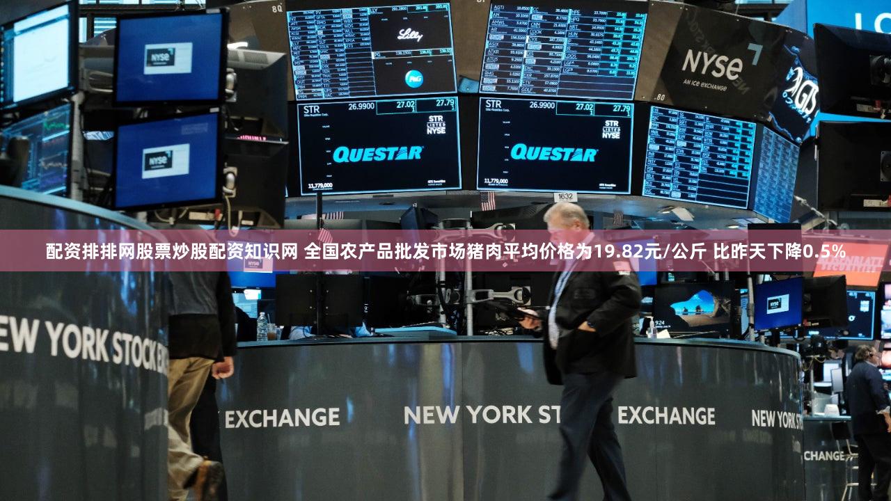 配资排排网股票炒股配资知识网 全国农产品批发市场猪肉平均价格为19.82元/公斤 比昨天下降0.5%
