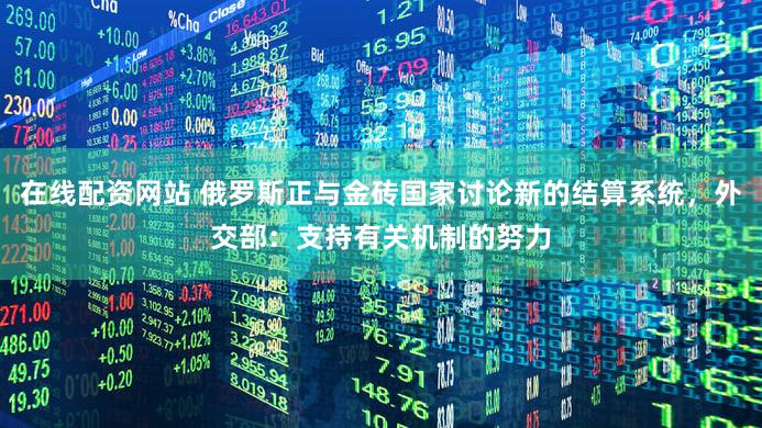 在线配资网站 俄罗斯正与金砖国家讨论新的结算系统，外交部：支持有关机制的努力