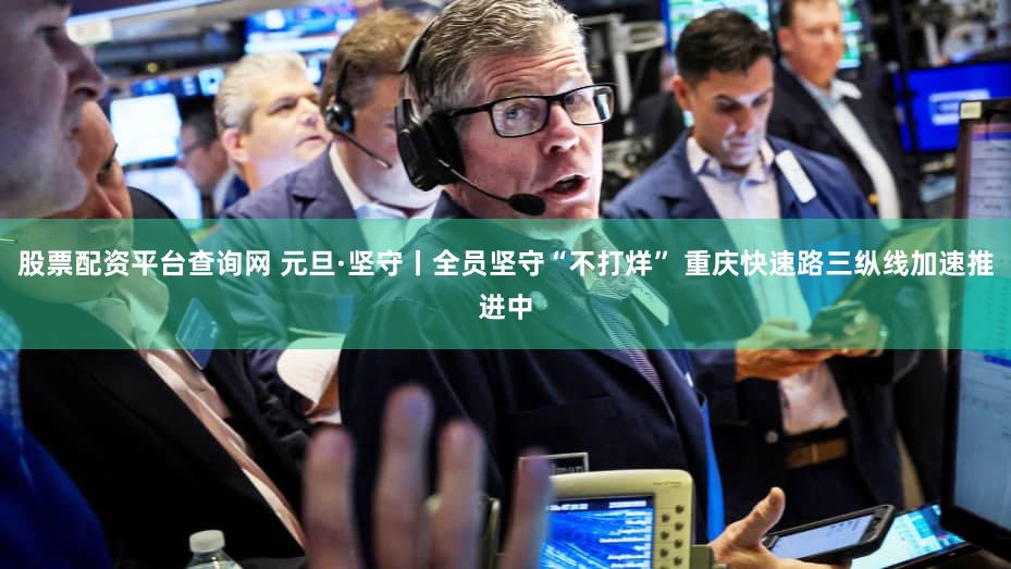 股票配资平台查询网 元旦·坚守丨全员坚守“不打烊” 重庆快速路三纵线加速推进中