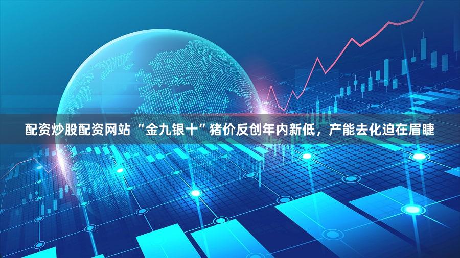 配资炒股配资网站 “金九银十”猪价反创年内新低，产能去化迫在眉睫