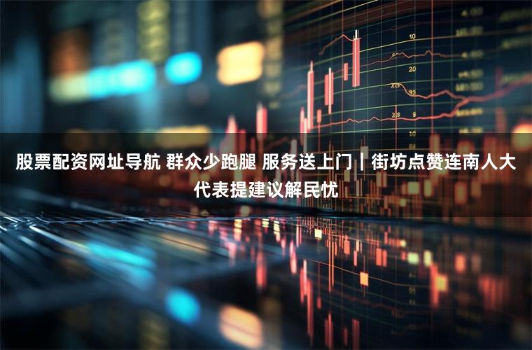 股票配资网址导航 群众少跑腿 服务送上门｜街坊点赞连南人大代表提建议解民忧