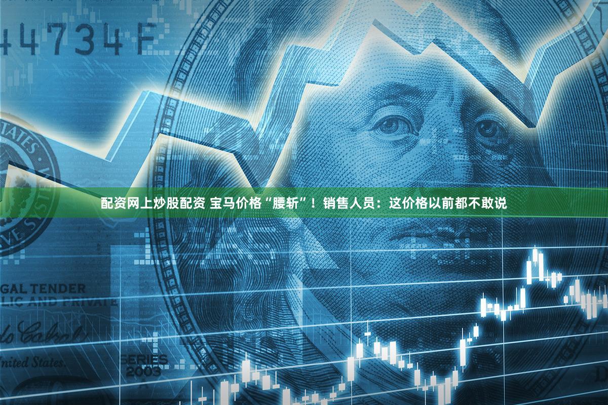 配资网上炒股配资 宝马价格“腰斩”！销售人员：这价格以前都不敢说