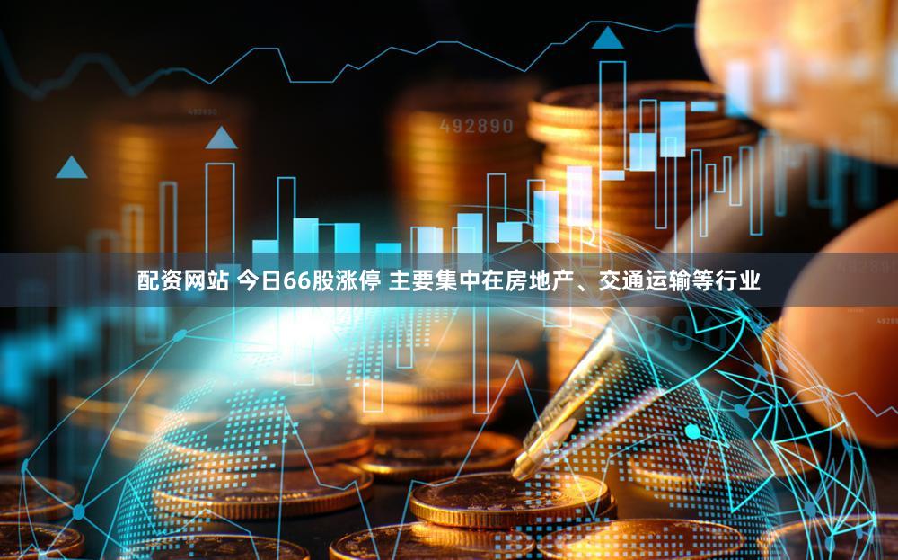 配资网站 今日66股涨停 主要集中在房地产、交通运输等行业