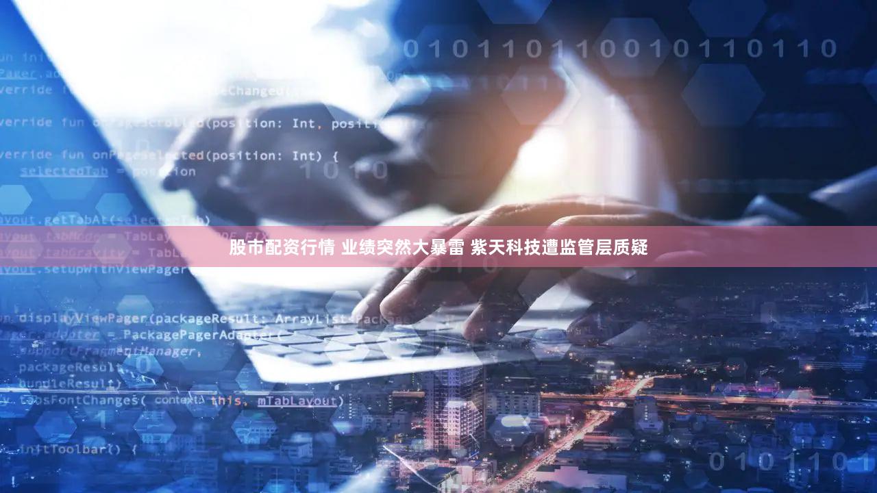 股市配资行情 业绩突然大暴雷 紫天科技遭监管层质疑