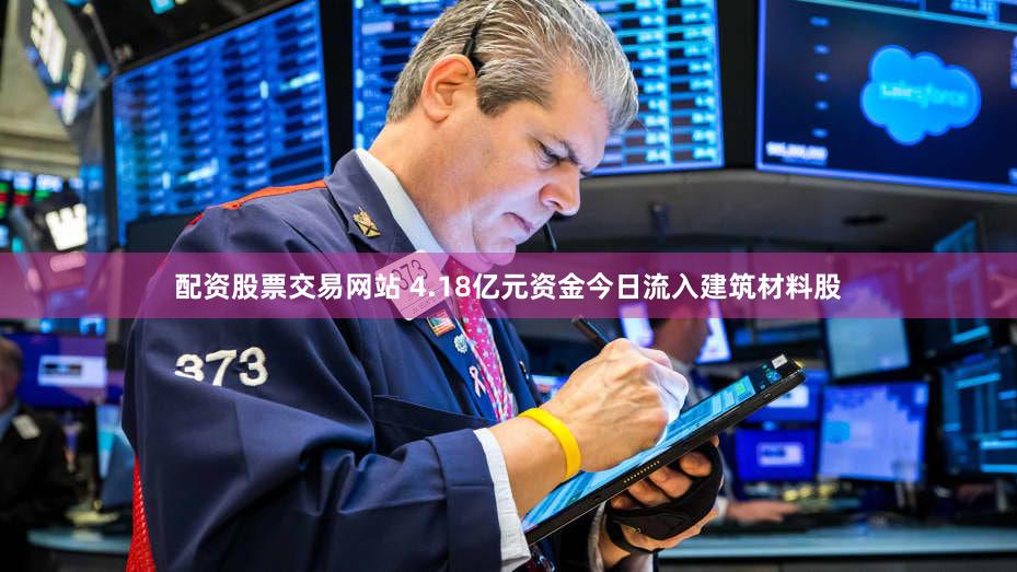 配资股票交易网站 4.18亿元资金今日流入建筑材料股