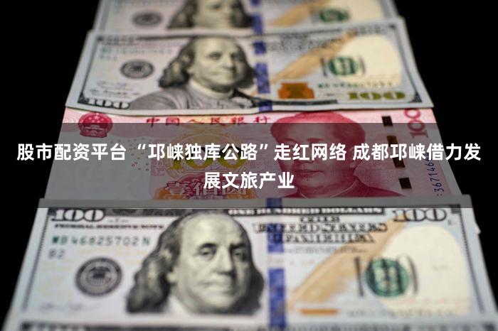 股市配资平台 “邛崃独库公路”走红网络 成都邛崃借力发展文旅产业