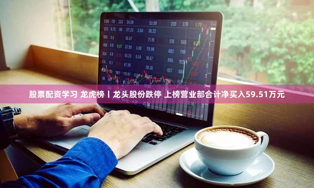 股票配资学习 龙虎榜丨龙头股份跌停 上榜营业部合计净买入59.51万元