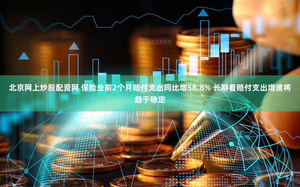 北京网上炒股配资网 保险业前2个月赔付支出同比增58.8% 长期看赔付支出增速将趋于稳定