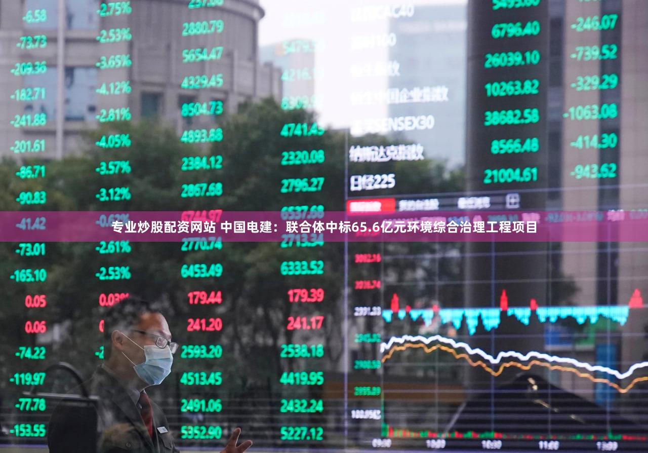 专业炒股配资网站 中国电建：联合体中标65.6亿元环境综合治理工程项目