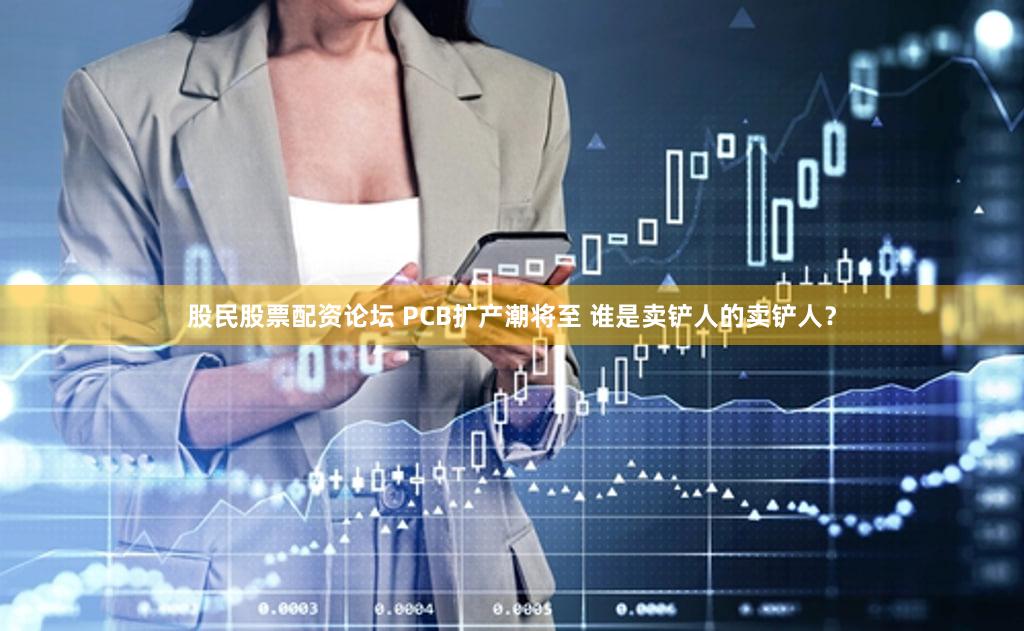 股民股票配资论坛 PCB扩产潮将至 谁是卖铲人的卖铲人？