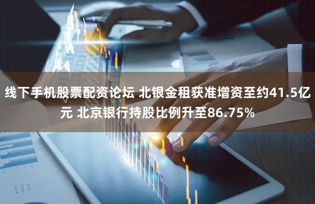 线下手机股票配资论坛 北银金租获准增资至约41.5亿元 北京银行持股比例升至86.75%