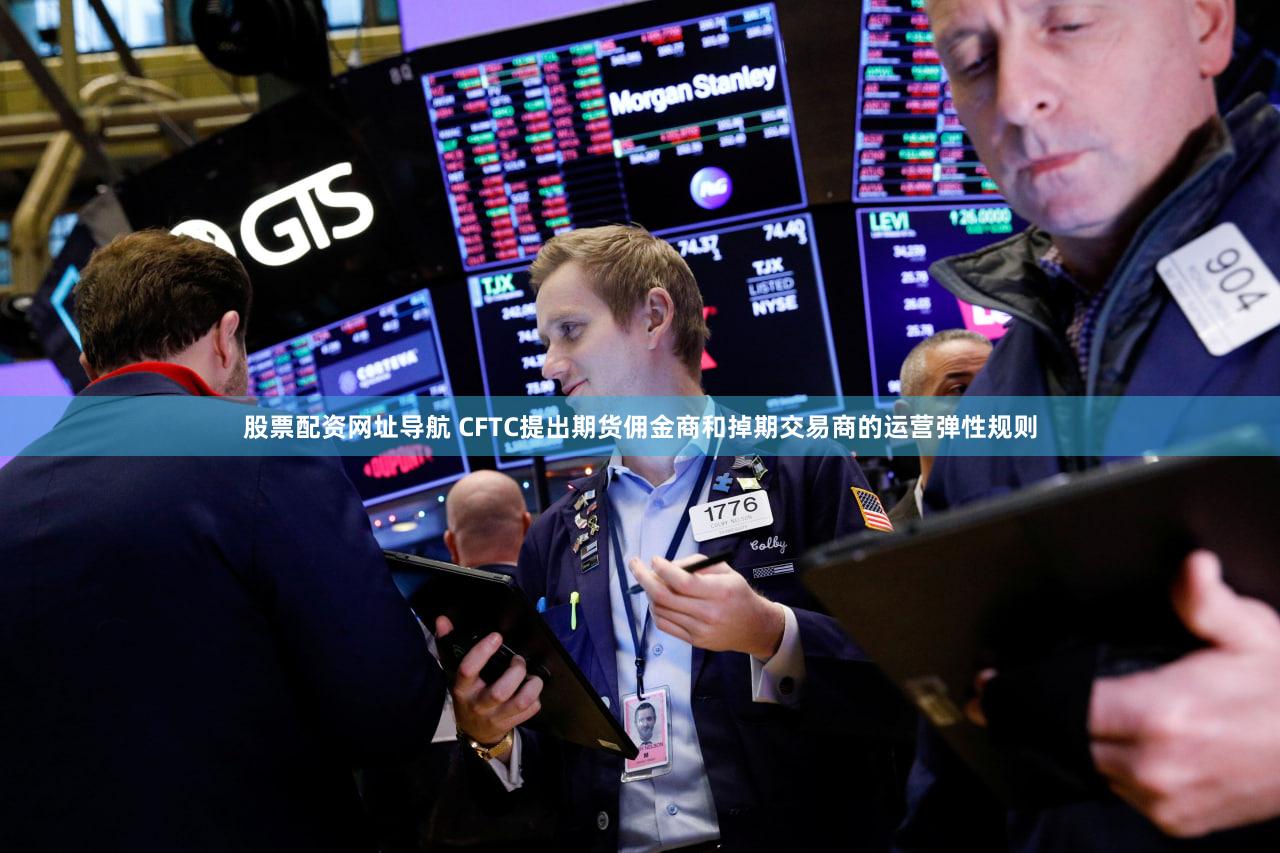 股票配资网址导航 CFTC提出期货佣金商和掉期交易商的运营弹性规则