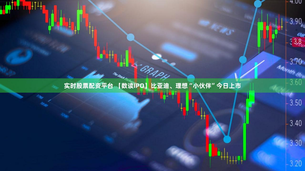 实时股票配资平台 【数读IPO】比亚迪、理想“小伙伴”今日上市
