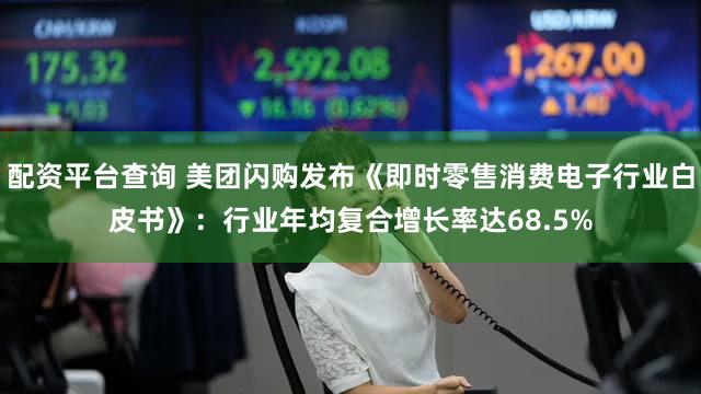 配资平台查询 美团闪购发布《即时零售消费电子行业白皮书》：行业年均复合增长率达68.5%