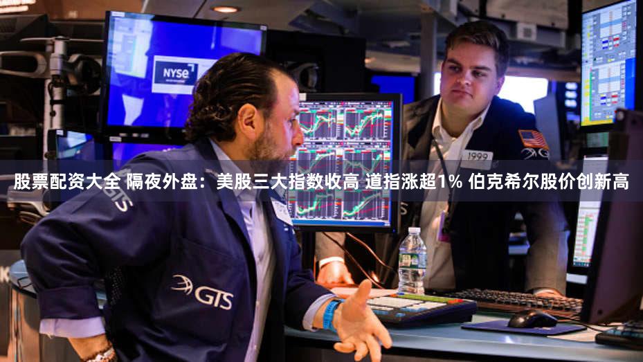 股票配资大全 隔夜外盘：美股三大指数收高 道指涨超1% 伯克希尔股价创新高
