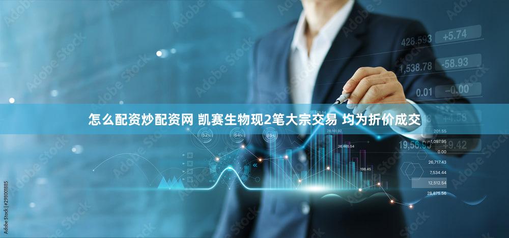 怎么配资炒配资网 凯赛生物现2笔大宗交易 均为折价成交